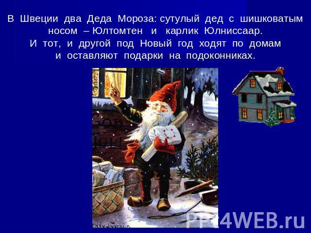 В Швеции два Деда Мороза: сутулый дед с шишковатым носом – Юлтомтен и карлик Юлниссаар.И тот, и другой под Новый год ходят по домами оставляют подарки на подоконниках.
