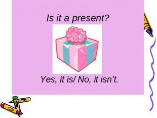 Is it a present? Yes, it is/ No, it isn’t.