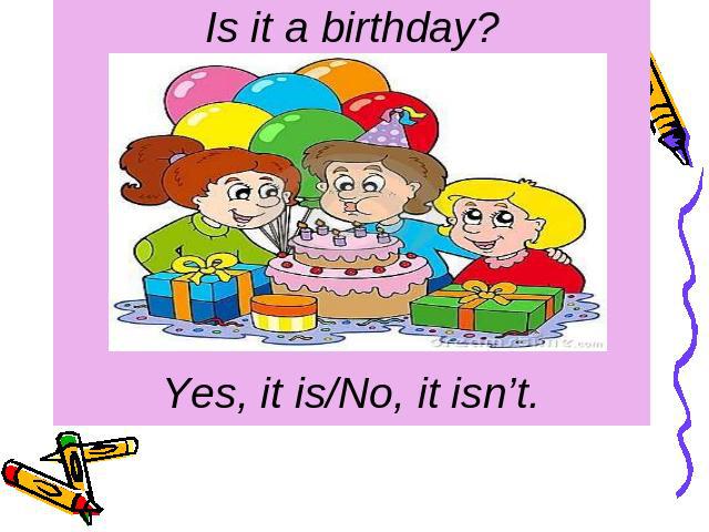 Is it a birthday? Yes, it is/No, it isn’t.