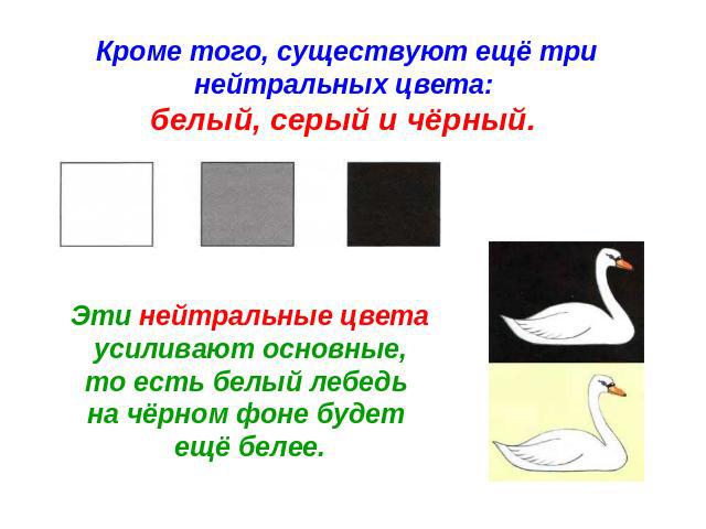 Кроме того, существуют ещё три нейтральных цвета: белый, серый и чёрный. Эти нейтральные цвета усиливают основные, то есть белый лебедь на чёрном фоне будет ещё белее.
