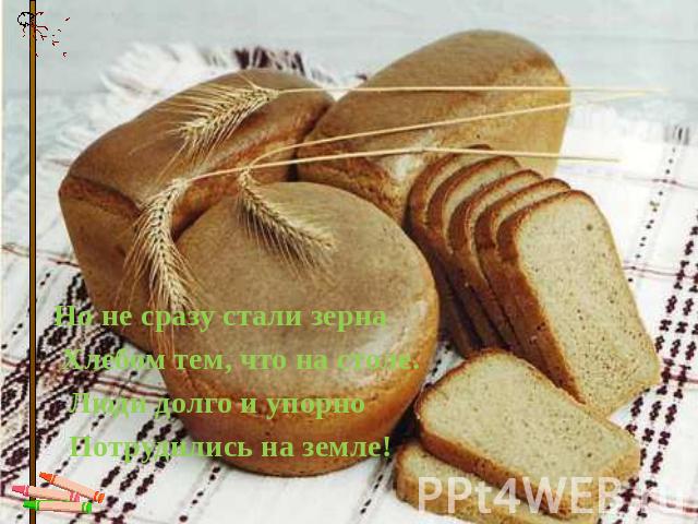 Но не сразу стали зерна  Хлебом тем, что на столе.   Люди долго и упорно   Потрудились на земле!  