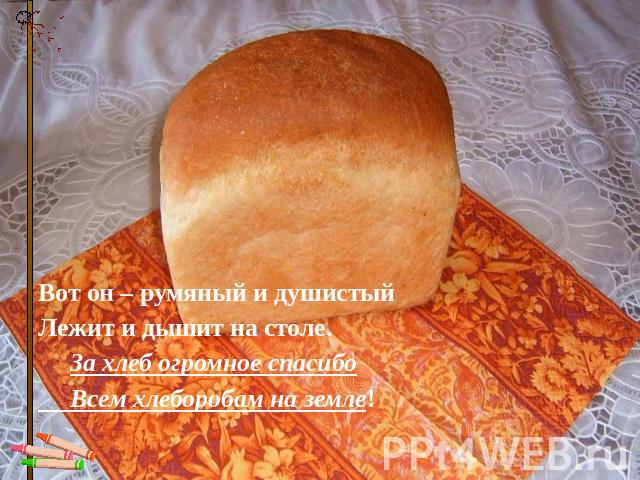 Вот он – румяный и душистый Лежит и дышит на столе.      За хлеб огромное спасибо      Всем хлеборобам на земле!  