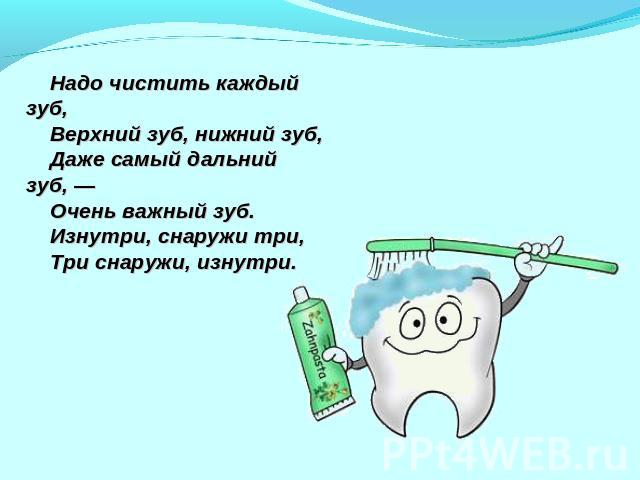 Надо чистить каждый зуб,    Верхний зуб, нижний зуб,    Даже самый дальний зуб, —    Очень важный зуб.    Изнутри, снаружи три,    Три снаружи, изнутри.