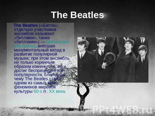 The Beatles The Beatles («Битлз»; отдельно участников ансамбля называют «битлами», также «битлзами») — британская рок-группа, внёсшая монументальный вклад в развитие популярной музыки, при этом ансамбль не только коренным образом изменил её, но и до…
