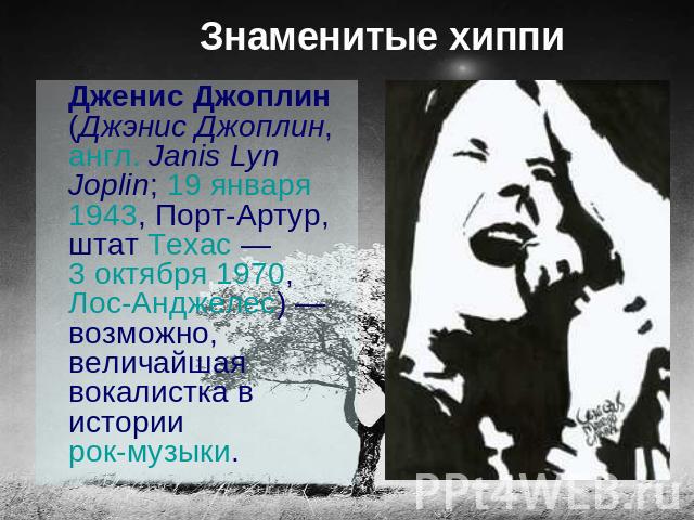 Знаменитые хиппи Дженис Джоплин (Джэнис Джоплин, англ. Janis Lyn Joplin; 19 января 1943, Порт-Артур, штат Техас — 3 октября 1970, Лос-Анджелес) — возможно, величайшая вокалистка в истории рок-музыки.
