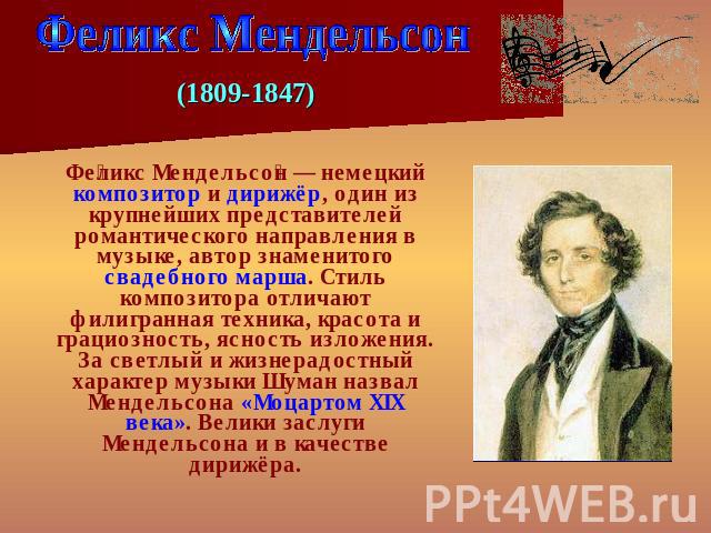 Феликс Мендельсон (1809-1847) Феликс Мендельсон — немецкий композитор и дирижёр, один из крупнейших представителей романтического направления в музыке, автор знаменитого свадебного марша. Стиль композитора отличают филигранная техника, красота и гра…