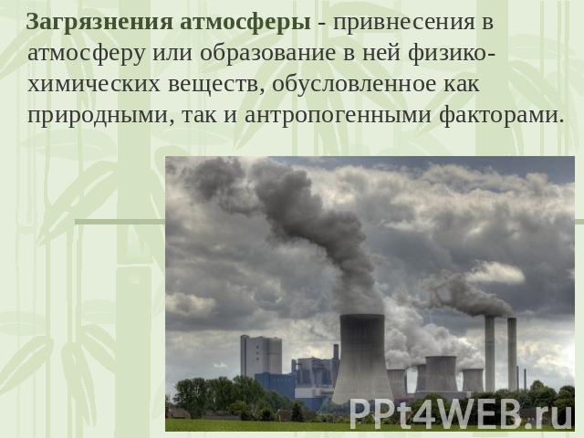 Загрязнения атмосферы - привнесения в атмосферу или образование в ней физико-химических веществ, обусловленное как природными, так и антропогенными факторами.