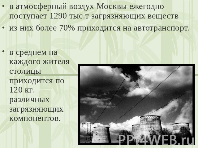 в атмосферный воздух Москвы ежегодно поступает 1290 тыс.т загрязняющих веществ из них более 70% приходится на автотранспорт. в среднем на каждого жителя столицы приходится по 120 кг. различных загрязняющих компонентов.