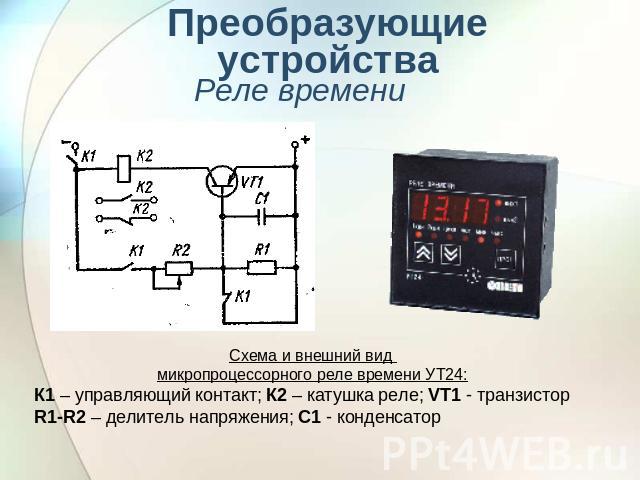 Преобразующие устройства Реле времени Схема и внешний вид микропроцессорного реле времени УТ24: К1 – управляющий контакт; К2 – катушка реле; VT1 - транзистор R1-R2 – делитель напряжения; С1 - конденсатор