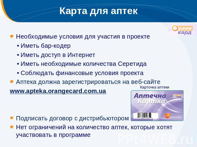Карта для аптек Необходимые условия для участия в проекте • Иметь бар-кодер • Иметь доступ в Интернет • Иметь необходимые количества Серетида • Соблюдать финансовые условия проекта Аптека должна зарегистрироваться на веб-сайте www.apteka.orangecard.…