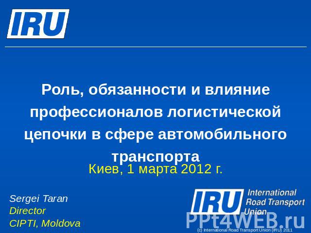 Роль, обязанности и влияние профессионалов логистической цепочки в сфере автомобильного транспорта Киев, 1 марта 2012 г. Sergei Taran Director CIPTI, Moldova