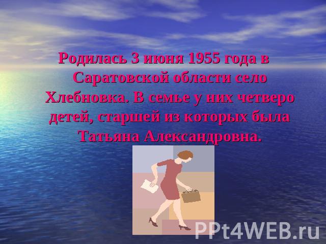 Родилась 3 июня 1955 года в Саратовской области село Хлебновка. В семье у них четверо детей, старшей из которых была Татьяна Александровна.