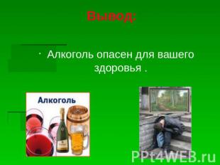 Вывод: Алкоголь опасен для вашего здоровья .