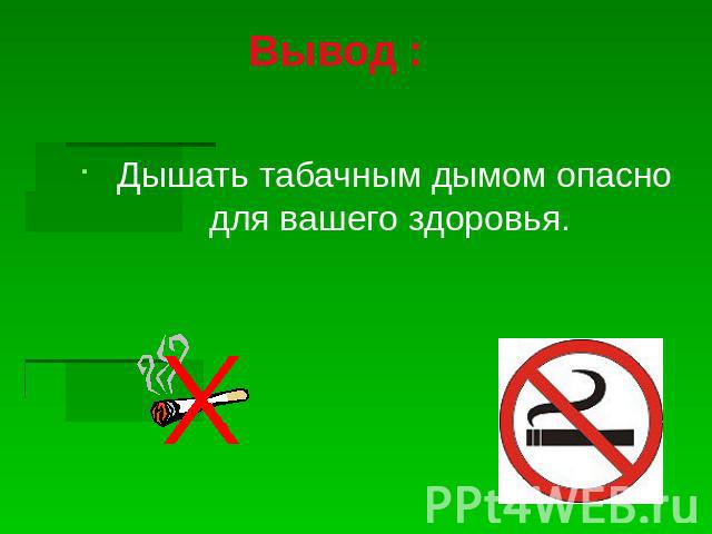 Вывод : Дышать табачным дымом опасно для вашего здоровья.