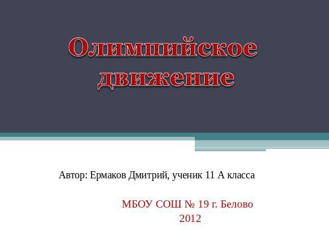 Олимпийское движение Автор: Ермаков Дмитрий, ученик 11 А класса МБОУ СОШ № 19 г. Белово 2012