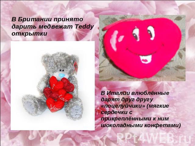 В Британии принято дарить медвежат Тeddy открытки В Италии влюблённые дарят друг другу «поцелуйчики» (мягкие сердечки с прикреплёнными к ним шоколадными конфетами)