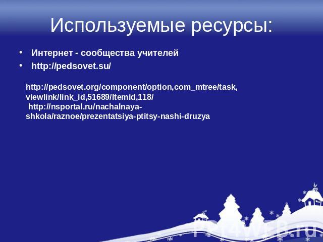 Используемые ресурсы:Интернет - сообщества учителей Интернет - сообщества учителей http://pedsovet.su/ http://pedsovet.org/component/option,com_mtree/task,viewlink/link_id,51689/Itemid,118/ http://nsportal.ru/nachalnaya-shkola/raznoe/prezentatsiya-p…