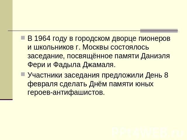 В 1964 году в городском дворце пионеров и школьников г. Москвы состоялось заседание, посвящённое памяти Даниэля Фери и Фадыла Джамаля. Участники заседания предложили День 8 февраля сделать Днём памяти юных героев-антифашистов.