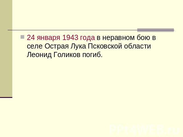 24 января 1943 года в неравном бою в селе Острая Лука Псковской области Леонид Голиков погиб.