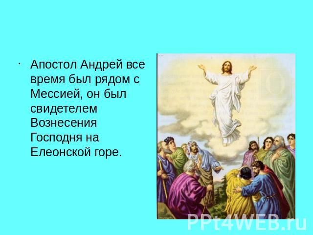 Апостол Андрей все время был рядом с Мессией, он был свидетелем Вознесения Господня на Елеонской горе.