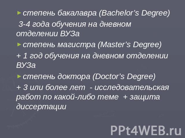 степень бакалавра (Bachelor’s Degree) 3-4 года обучения на дневном отделении ВУЗа степень магистра (Master’s Degree) + 1 год обучения на дневном отделении ВУЗа степень доктора (Doctor’s Degree) + 3 или более лет - исследовательская работ по какой-ли…