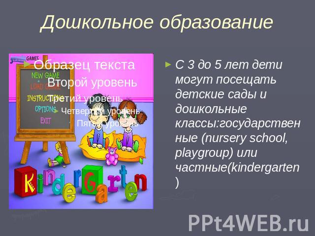Дошкольное образование С 3 до 5 лет дети могут посещать детские сады и дошкольные классы:государственные (nursery school, playgroup) или частные(kindergarten)