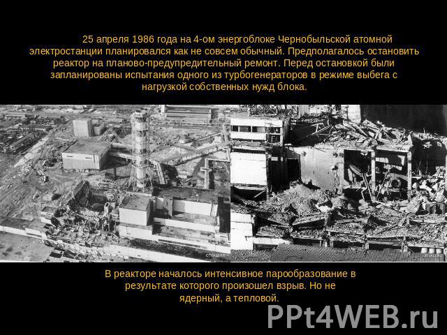 День 25 апреля 1986 года на 4-ом энергоблоке Чернобыльской атомной электростанции планировался как не совсем обычный. Предполагалось остановить реактор на планово-предупредительный ремонт. Перед остановкой были запланированы испытания одного из турб…