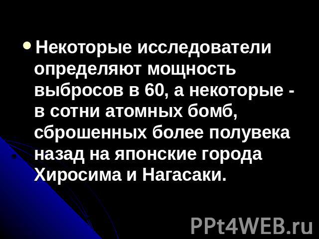 Некоторые исследователи определяют мощность выбросов в 60, а некоторые - в сотни атомных бомб, сброшенных более полувека назад на японские города Хиросима и Нагасаки.