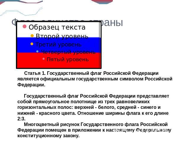 Флаг–единство страны            Статья 1. Государственный флаг Российской Федерации является официальным государственным символом Российской Федерации.            Государственный флаг Российской Федерации представляет собой прямоугольное полотнище и…