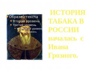ИСТОРИЯ ТАБАКА В РОССИИ началась с Ивана Грозного.