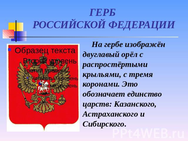 ГЕРБ РОССИЙСКОЙ ФЕДЕРАЦИИ На гербе изображён двуглавый орёл с распростёртыми крыльями, с тремя коронами. Это обозначает единство царств: Казанского, Астраханского и Сибирского.
