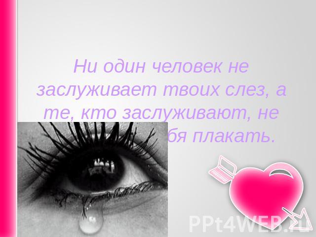 Ни один человек не заслуживает твоих слез, а те, кто заслуживают, не заставят тебя плакать.