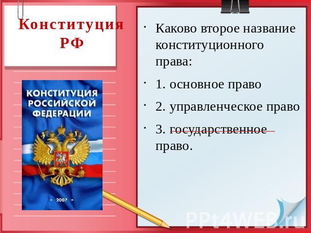 Конституция РФ Каково второе название конституционного права: 1. основное право 2. управленческое право 3. государственное право.