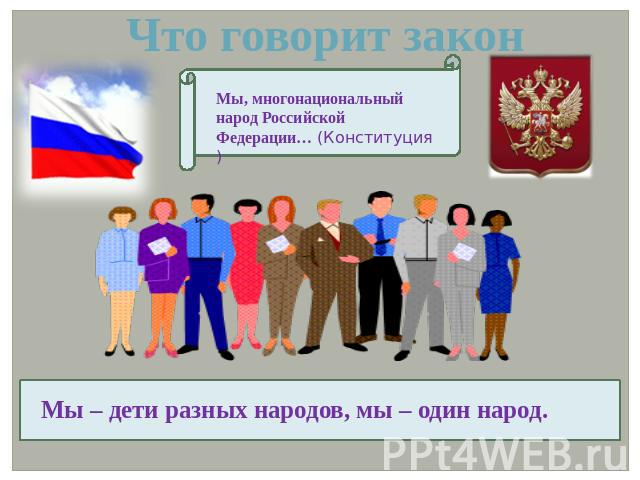 Что говорит закон Мы, многонациональный народ Российской Федерации… (Конституция) Мы – дети разных народов, мы – один народ.