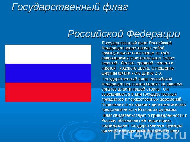 Государственный флаг Российской Федерации Государственный флаг Российской Федерации представляет собой прямоугольное полотнище из трёх равновеликих горизонтальных полос: верхней - белого, средней - синего и нижней - красного цвета. Отношение ширины …