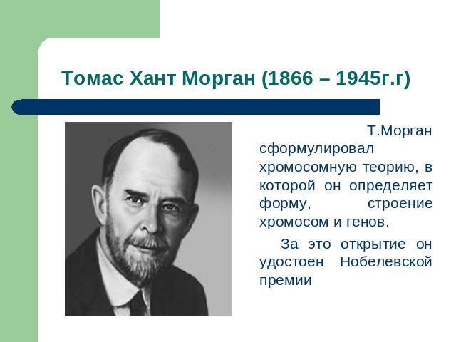 Томас Хант Морган (1866 – 1945г.г) Т.Морган сформулировал хромосомную теорию, в которой он определяет форму, строение хромосом и генов. За это открытие он удостоен Нобелевской премии