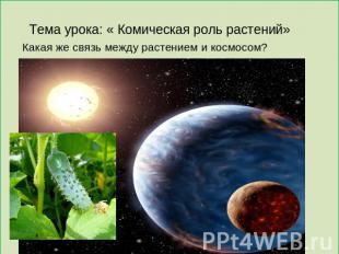 Тема урока: « Комическая роль растений» Какая же связь между растением и космосо
