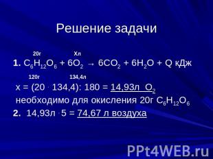 Решение задачи 20г Хл 1. С6Н12О6 + 6О2 → 6СО2 + 6Н2О + Q кДж 120г 134,4л х = (20