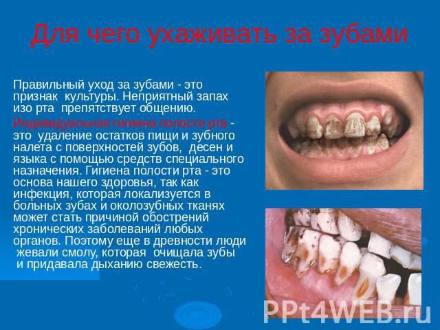 Для чего ухаживать за зубами Правильный уход за зубами - это признак  культуры. Неприятный запах изо рта  препятствует общению. Индивидуальная гигиена полости рта - это  удаление остатков пищи и зубного налета с поверхностей зубов, &n…