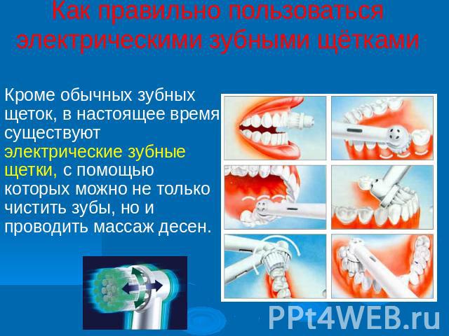 Как правильно пользоваться электрическими зубными щётками Кроме обычных зубных щеток, в настоящее время существуют электрические зубные щетки, с помощью которых можно не только чистить зубы, но и проводить массаж десен.