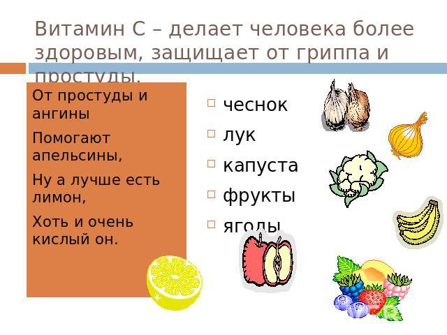Витамин С – делает человека более здоровым, защищает от гриппа и простуды. От простуды и ангины Помогают апельсины, Ну а лучше есть лимон, Хоть и очень кислый он.