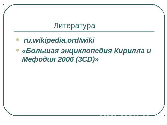 Литература ru.wikipedia.ord/wiki «Большая энциклопедия Кирилла и Мефодия 2006 (3CD)»