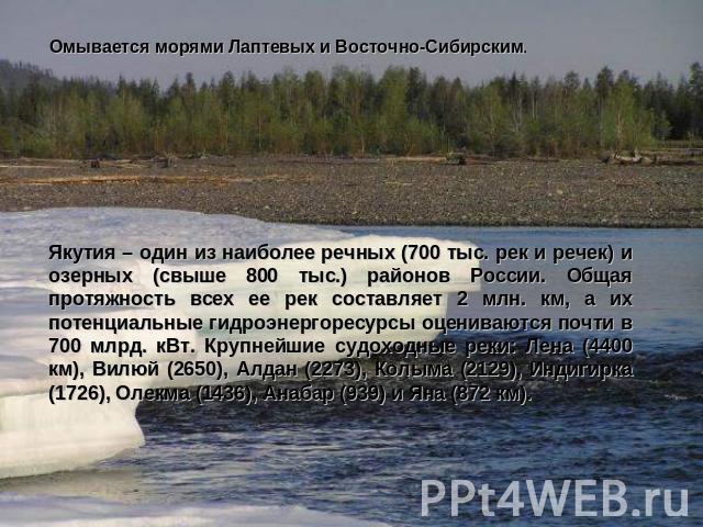 Омывается морями Лаптевых и Восточно-Сибирским. Якутия – один из наиболее речных (700 тыс. рек и речек) и озерных (свыше 800 тыс.) районов России. Общая протяжность всех ее рек составляет 2 млн. км, а их потенциальные гидроэнергоресурсы оцениваются …