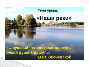 Тема урока: «Наши реки» «…русский человек всегда жил с рекой душа в душу…» В.Ю.К