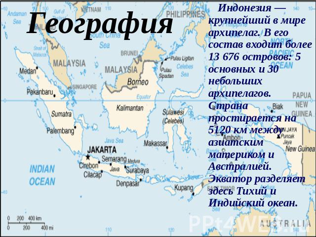 География Индонезия — крупнейший в мире архипелаг. В его состав входит более 13 676 островов: 5 основных и 30 небольших архипелагов. Страна простирается на 5120 км между азиатским материком и Австралией. Экватор разделяет здесь Тихий и Индийски…