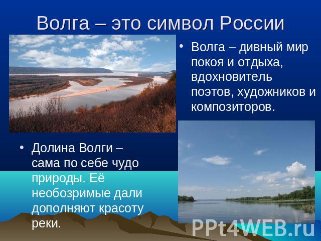 Волга – это символ России Долина Волги – сама по себе чудо природы. Её необозримые дали дополняют красоту реки. Волга – дивный мир покоя и отдыха, вдохновитель поэтов, художников и композиторов.