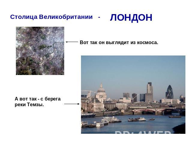 Столица Великобритании - ЛОНДОН Вот так он выглядит из космоса. А вот так - с берега реки Темзы.