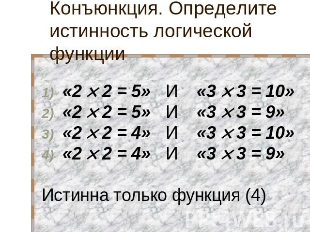 Конъюнкция. Определите истинность логической функции «2 2 = 5» И «3 3 = 10» «2 2 = 5» И «3 3 = 9» «2 2 = 4» И «3 3 = 10» «2 2 = 4» И «3 3 = 9» Истинна только функция (4)