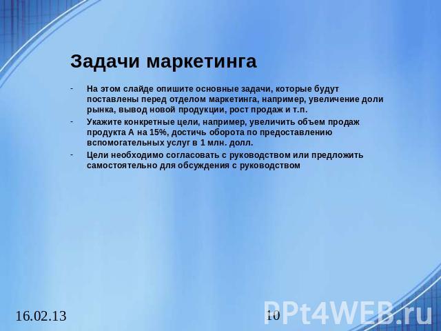 Задачи маркетинга На этом слайде опишите основные задачи, которые будут поставлены перед отделом маркетинга, например, увеличение доли рынка, вывод новой продукции, рост продаж и т.п. Укажите конкретные цели, например, увеличить объем продаж продукт…