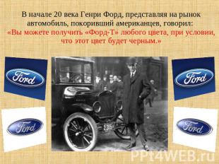 В начале 20 века Генри Форд, представляя на рынок автомобиль, покоривший америка